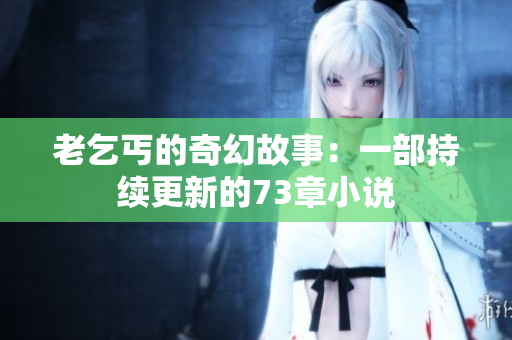 老乞丐的奇幻故事：一部持續(xù)更新的73章小說