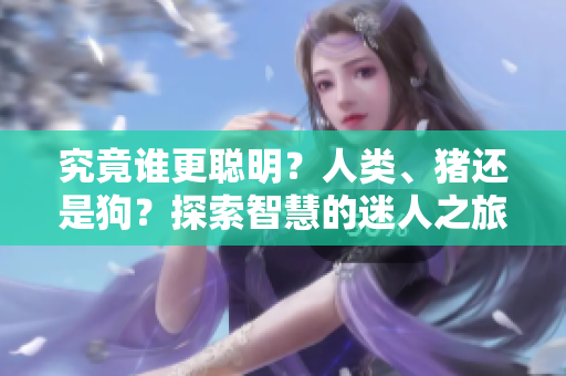 究竟誰更聰明？人類、豬還是狗？探索智慧的迷人之旅