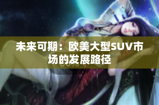 未來(lái)可期：歐美大型SUV市場(chǎng)的發(fā)展路徑