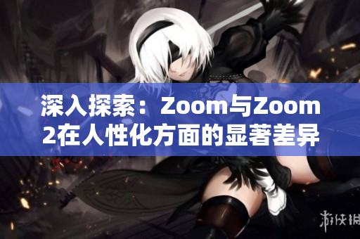 深入探索：Zoom與Zoom2在人性化方面的顯著差異與升級之處