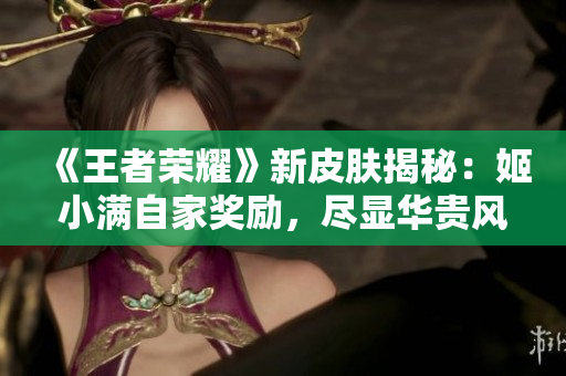 《王者榮耀》新皮膚揭秘：姬小滿自家獎勵，盡顯華貴風范