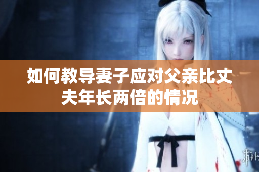 如何教導(dǎo)妻子應(yīng)對(duì)父親比丈夫年長(zhǎng)兩倍的情況