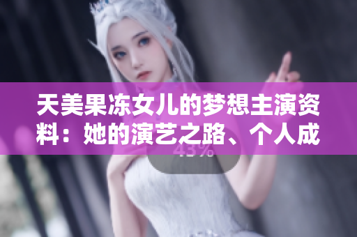 天美果凍女兒的夢想主演資料：她的演藝之路、個人成長與未來目標