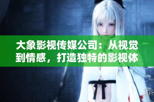 大象影視傳媒公司：從視覺到情感，打造獨特的影視體驗