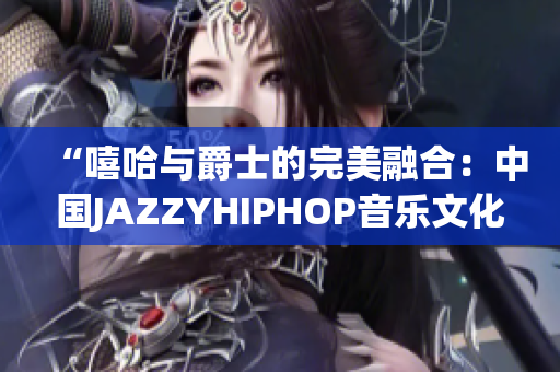 “嘻哈與爵士的完美融合：中國(guó)JAZZYHIPHOP音樂(lè)文化探索”