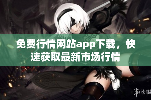 免費行情網站app下載，快速獲取最新市場行情