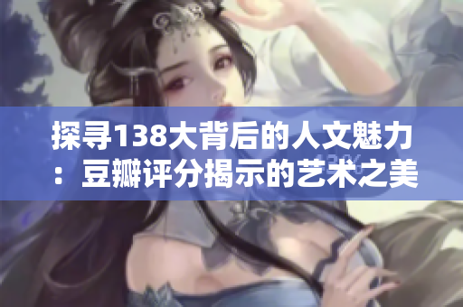探尋138大背后的人文魅力：豆瓣評分揭示的藝術(shù)之美