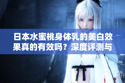 日本水蜜桃身體乳的美白效果真的有效嗎？深度評測與使用心得分享