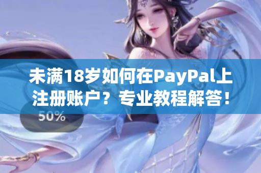 未滿18歲如何在PayPal上注冊賬戶？專業(yè)教程解答！