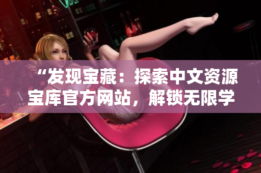 “發(fā)現(xiàn)寶藏：探索中文資源寶庫官方網(wǎng)站，解鎖無限學習之門！”