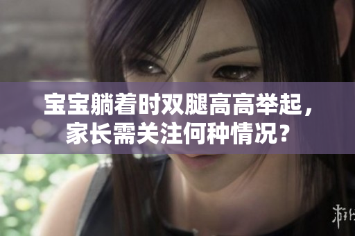 寶寶躺著時雙腿高高舉起，家長需關(guān)注何種情況？