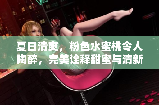 夏日清爽，粉色水蜜桃令人陶醉，完美詮釋甜蜜與清新