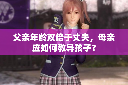 父親年齡雙倍于丈夫，母親應如何教導孩子？