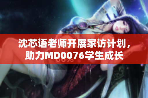 沈芯語老師開展家訪計劃，助力MD0076學(xué)生成長