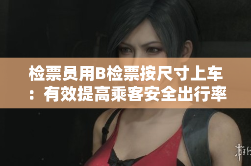 檢票員用B檢票按尺寸上車：有效提高乘客安全出行率