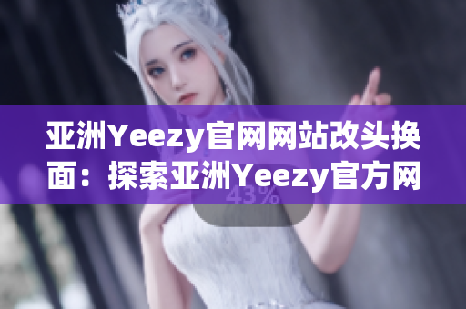 亞洲Yeezy官網(wǎng)網(wǎng)站改頭換面：探索亞洲Yeezy官方網(wǎng)站全新面貌