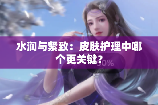 水潤與緊致：皮膚護理中哪個更關鍵？