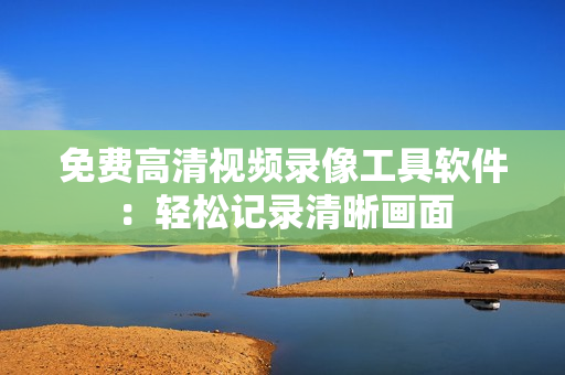 免費高清視頻錄像工具軟件：輕松記錄清晰畫面