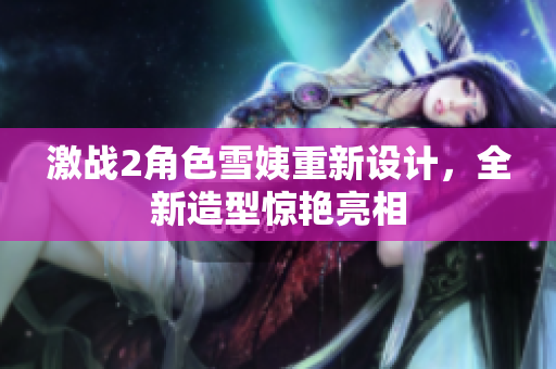 激戰(zhàn)2角色雪姨重新設(shè)計(jì)，全新造型驚艷亮相