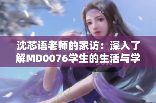 沈芯語老師的家訪：深入了解MD0076學(xué)生的生活與學(xué)習(xí)環(huán)境