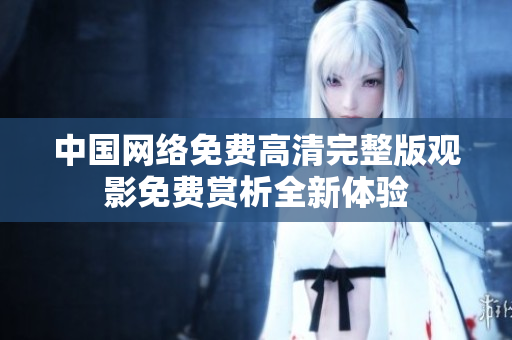 中國網(wǎng)絡免費高清完整版觀影免費賞析全新體驗