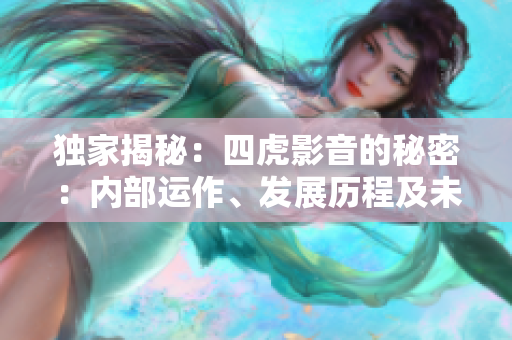 獨(dú)家揭秘：四虎影音的秘密：內(nèi)部運(yùn)作、發(fā)展歷程及未來(lái)前景一網(wǎng)打盡！