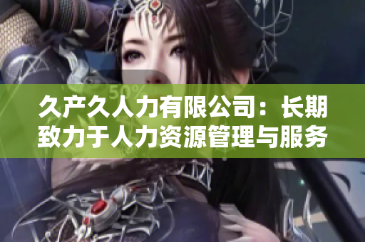 久產(chǎn)久人力有限公司：長(zhǎng)期致力于人力資源管理與服務(wù)的領(lǐng)先企業(yè)