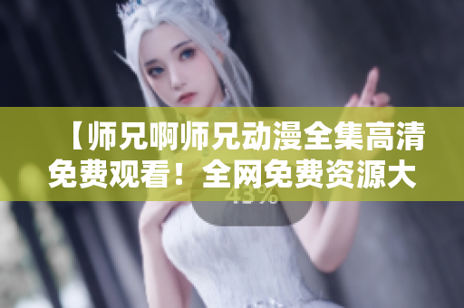 【師兄啊師兄動(dòng)漫全集高清免費(fèi)觀看！全網(wǎng)免費(fèi)資源大放送】