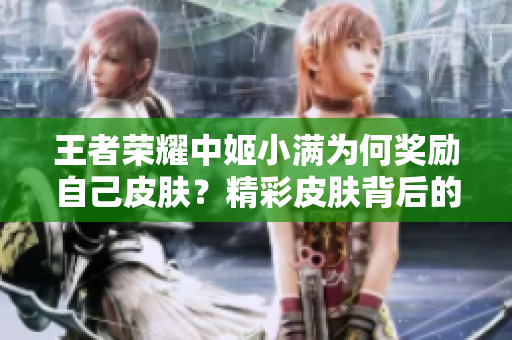 王者榮耀中姬小滿為何獎勵自己皮膚？精彩皮膚背后的故事揭秘
