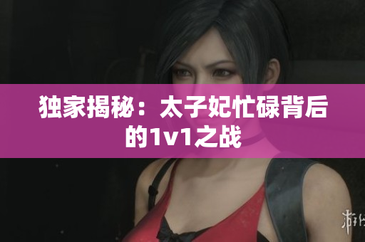 獨(dú)家揭秘：太子妃忙碌背后的1v1之戰(zhàn)