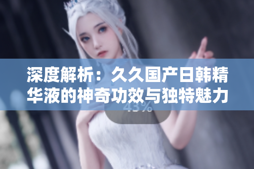 深度解析：久久國產(chǎn)日韓精華液的神奇功效與獨特魅力，讓肌膚煥發(fā)青春光彩