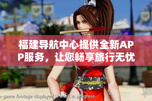 福建導(dǎo)航中心提供全新APP服務(wù)，讓您暢享旅行無憂