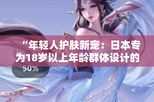 “年輕人護(hù)膚新寵：日本專為18歲以上年齡群體設(shè)計(jì)的護(hù)膚品推薦”