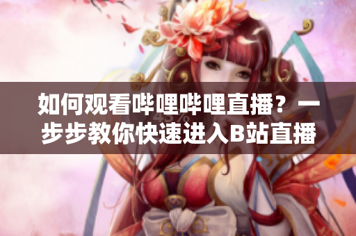 如何觀看嗶哩嗶哩直播？一步步教你快速進入B站直播間