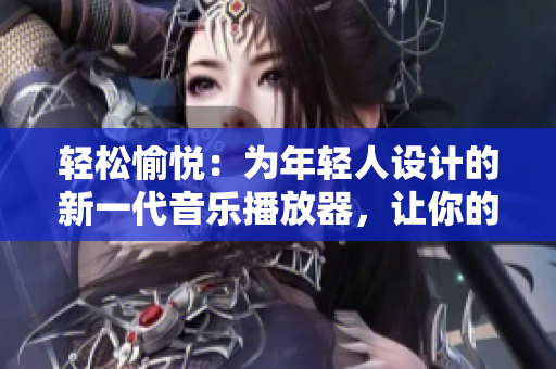 輕松愉悅：為年輕人設(shè)計的新一代音樂播放器，讓你的音樂之旅更精彩