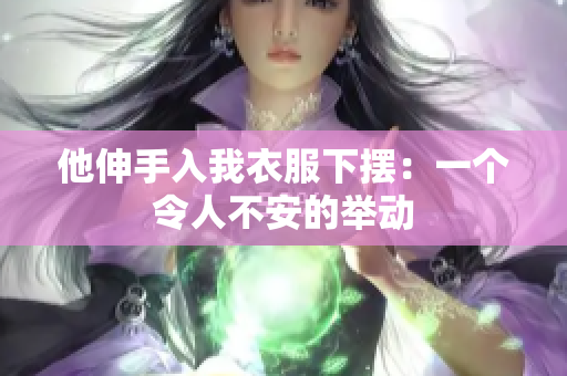 他伸手入我衣服下擺：一個(gè)令人不安的舉動(dòng)