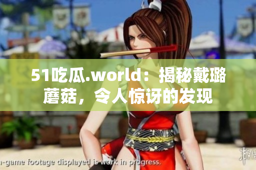 51吃瓜.world：揭秘戴璐蘑菇，令人驚訝的發(fā)現(xiàn)