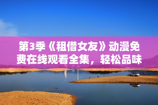 第3季《租借女友》動(dòng)漫免費(fèi)在線觀看全集，輕松品味浪漫愛(ài)情故事