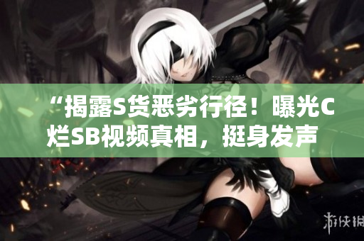 “揭露S貨惡劣行徑！曝光C爛SB視頻真相，挺身發(fā)聲呼吁公正正義！”