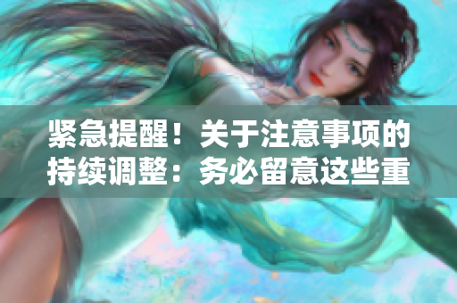 緊急提醒！關(guān)于注意事項的持續(xù)調(diào)整：務(wù)必留意這些重要提示！
