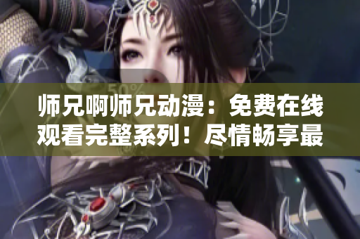 師兄啊師兄動(dòng)漫：免費(fèi)在線觀看完整系列！盡情暢享最新集數(shù)！