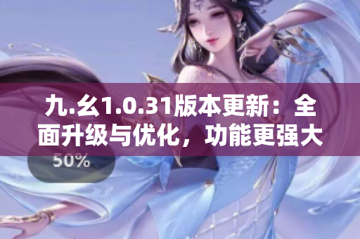 九.幺1.0.31版本更新：全面升級與優(yōu)化，功能更強(qiáng)大！