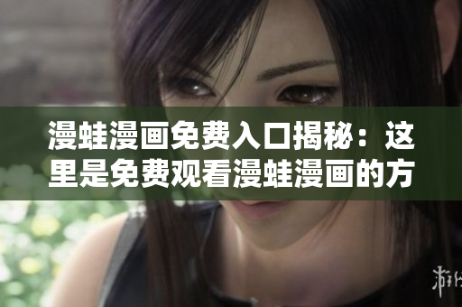 漫蛙漫畫免費入口揭秘：這里是免費觀看漫蛙漫畫的方法