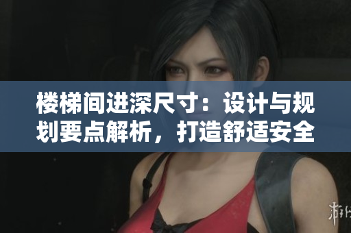 樓梯間進(jìn)深尺寸：設(shè)計與規(guī)劃要點解析，打造舒適安全的空間