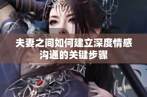 夫妻之間如何建立深度情感溝通的關(guān)鍵步驟