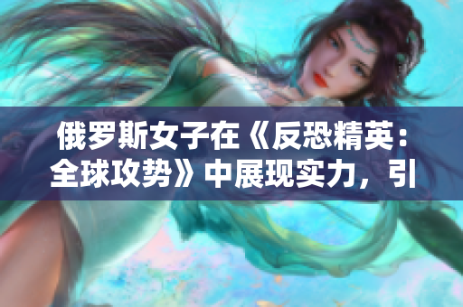 俄羅斯女子在《反恐精英：全球攻勢》中展現(xiàn)實(shí)力，引領(lǐng)游戲風(fēng)潮