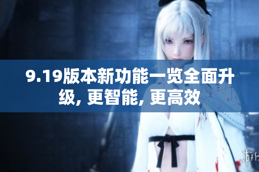 9.19版本新功能一覽全面升級(jí), 更智能, 更高效