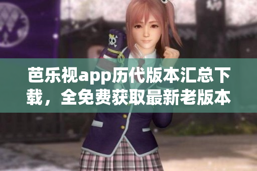芭樂視app歷代版本匯總下載，全免費獲取最新老版本、安全可靠