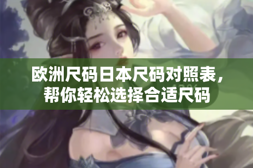 歐洲尺碼日本尺碼對照表，幫你輕松選擇合適尺碼