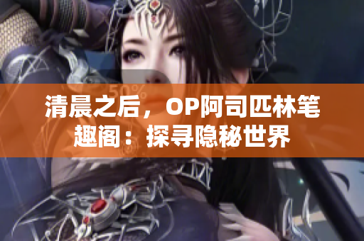 清晨之后，OP阿司匹林筆趣閣：探尋隱秘世界